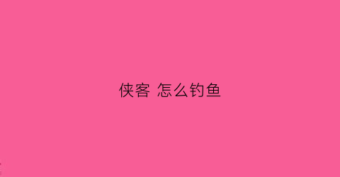侠客怎么钓鱼(侠客任务)